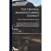 The Central Manufacturing District: Chicago Junction Railway Service: a Book of Descriptive Text, Photographs & Testimonial Letters About Chicago ... - the Center of Chicago, 
