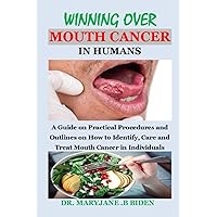 WINNING OVER MOUTH CANCER IN HUMANS: A Guide on Practical Procedures and Outlines on How to Identify, Care and Treat Mouth Cancer in Individuals WINNING OVER MOUTH CANCER IN HUMANS: A Guide on Practical Procedures and Outlines on How to Identify, Care and Treat Mouth Cancer in Individuals Paperback Kindle