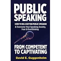 Public Speaking-From Competent to Captivating: How to Be a Better Public Speaker and Overcome Your Speaking Anxiety, Fear and Overthinking (Effective Communication & Social Skills Books)