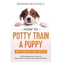 How to Potty Train a Puppy... in 7 Days or Less!: The Best Beginner's Guide to House Training Your Pup Quickly and Easily How to Potty Train a Puppy... in 7 Days or Less!: The Best Beginner's Guide to House Training Your Pup Quickly and Easily Paperback Kindle