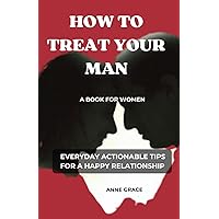 HOW TO TREAT YOUR MAN: A BOOK FOR WOMEN | EVERYDAY ACTIONABLE TIPS FOR A HAPPY RELATIONSHIP (Love, Life And Everything In Between) HOW TO TREAT YOUR MAN: A BOOK FOR WOMEN | EVERYDAY ACTIONABLE TIPS FOR A HAPPY RELATIONSHIP (Love, Life And Everything In Between) Paperback Kindle