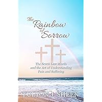 The Rainbow of Sorrow: The Seven Last Words and the Art of Understanding Pain and Suffering The Rainbow of Sorrow: The Seven Last Words and the Art of Understanding Pain and Suffering Paperback Kindle Hardcover
