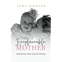 The Irreplaceable Mother: Embracing Your Sacred Calling The Irreplaceable Mother: Embracing Your Sacred Calling Paperback Kindle Hardcover