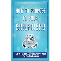 How To Propose To Your Girlfriend: 25 Of The Best And Most Creative Ways To Pop The Question How To Propose To Your Girlfriend: 25 Of The Best And Most Creative Ways To Pop The Question Paperback Kindle