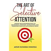 The Art of Selective Attention: Master Your Concentration, Set Boundaries, Overcome Distractions and Transform Your Life with Mindful Focus (SUCCESS AND TRANSFORMATION)