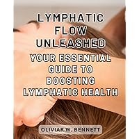 Lymphatic Flow Unleashed: Your Essential Guide to Boosting Lymphatic Health: Unlocking the Secrets to Revitalize Your Body and Enhance Well-being