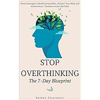 Stop Overthinking - The 7-Day Blueprint: Proven Strategies to Build Lasting Habits, Declutter Your Mind, and Achieve Focus—Transform in Just One Week (Rapid Self-Help)