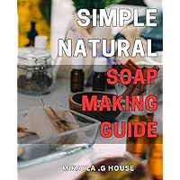 Simple Natural Soap Making Guide: Craft Pure, Eco-Friendly Soap at Home with This Easy-to-Follow Guide - Perfect for Beginners!