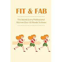 Fit & Fab: The Secret Every Professional Woman Over 40 Needs To Know