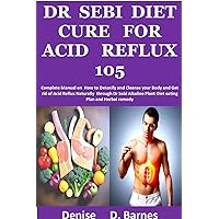 Dr Sebi Diet Cure For Acid Reflux 105: Complete Manual on How to Detoxify and Cleanse your Body and Get rid of Acid Reflux Naturally through Dr Sebi Alkaline Plant Diet eating Plan and Herbal Dr Sebi Diet Cure For Acid Reflux 105: Complete Manual on How to Detoxify and Cleanse your Body and Get rid of Acid Reflux Naturally through Dr Sebi Alkaline Plant Diet eating Plan and Herbal Kindle Paperback