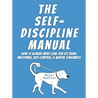 The Self-Discipline Manual: How to Achieve Every Goal You Set Using Willpower, Self-Control, and Mental Toughness (Live a Disciplined Life Book 4)
