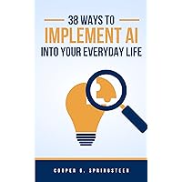 38 Ways To Implement AI Into Your Everyday Life: Master The Future of AI 38 Ways To Implement AI Into Your Everyday Life: Master The Future of AI Kindle Paperback
