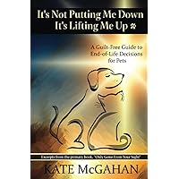 It's Not Putting Me Down It's Lifting Me Up: A Guilt-Free Guide to End of Life Decisions for Pets It's Not Putting Me Down It's Lifting Me Up: A Guilt-Free Guide to End of Life Decisions for Pets Paperback Kindle