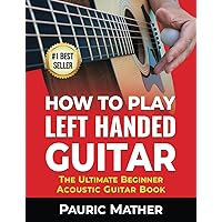 How To Play Left Handed Guitar: The Ultimate Beginner Acoustic Guitar Book (Making Guitar Simple - To Learn and Play)