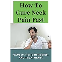 How To Cure Neck Pain Fast: Causes, Home Remedies, And Treatments