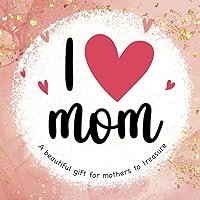 I Love Mom: A Beautiful Gift for Mothers to Treasure