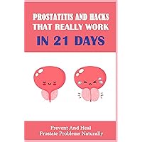Prostatitis And Hacks That Really Work In 21 Days: Prevent And Heal Prostate Problems Naturally