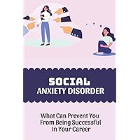 Social Anxiety Disorder: What Can Prevent You From Being Successful In Your Career: How To Cure Social Anxiety
