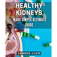 Healthy Kidneys Made Simple: Ultimate Guide: Effortlessly Maintain Optimal Kidney Health with This Comprehensive Step-by-Step Handbook