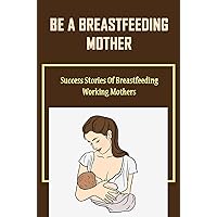 Be A Breastfeeding Mother: Success Stories Of Breastfeeding Working Mothers