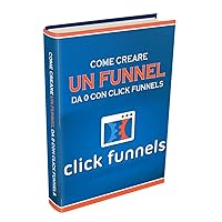 Clickfunnels: La Guida in Italiano: Come creare un Funnel da 0 con Clickfunnels (Italian Edition)