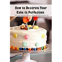 How to Decorate Your Cake to Perfection: Make Your Cake More Delicious and Beautiful With Decoration Tips: Cake Decoration Ideas How to Decorate Your Cake to Perfection: Make Your Cake More Delicious and Beautiful With Decoration Tips: Cake Decoration Ideas Kindle