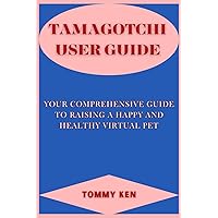 TAMAGOTCHI USER GUIDE: Your Comprehensive Guide to Raising a Happy and Healthy Virtual Pet TAMAGOTCHI USER GUIDE: Your Comprehensive Guide to Raising a Happy and Healthy Virtual Pet Kindle Paperback