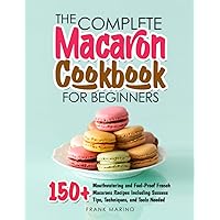 The Complete Macaron Cookbook for Beginners: 150+ Mouthwatering and Fool-Proof French Macarons Recipes Including Success Tips, Techniques, and Tools Needed The Complete Macaron Cookbook for Beginners: 150+ Mouthwatering and Fool-Proof French Macarons Recipes Including Success Tips, Techniques, and Tools Needed Paperback