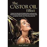 The Castor Oil Effect: Unlock the Secrets to Radiant Skin, Lustrous Hair, Optimal Gut Health, Enhanced Liver Function, and Lymphatic Health with This Miraculous Oil