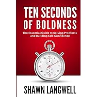 Ten Seconds of Boldness: The Essential Guide to Solving Problems and Building Self-Confidence