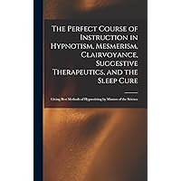 The Perfect Course of Instruction in Hypnotism, Mesmerism, Clairvoyance, Suggestive Therapeutics, and the Sleep Cure: Giving Best Methods of Hypnotizing by Masters of the Science The Perfect Course of Instruction in Hypnotism, Mesmerism, Clairvoyance, Suggestive Therapeutics, and the Sleep Cure: Giving Best Methods of Hypnotizing by Masters of the Science Hardcover Paperback