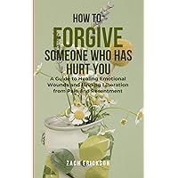 HOW TO FORGIVE SOMEONE WHO HAS HURT YOU: A Guide to Healing Emotional Wounds and Finding Liberation from Pain and Resentment HOW TO FORGIVE SOMEONE WHO HAS HURT YOU: A Guide to Healing Emotional Wounds and Finding Liberation from Pain and Resentment Paperback Kindle