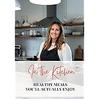 In The Kitchen: Healthy Meals You'll Actually Enjoy In The Kitchen: Healthy Meals You'll Actually Enjoy Paperback Kindle