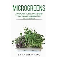 Microgreens: Essential Guide for Microgreens Cultivation for Fun, Health, and Profit. How to Cultivate Green Plants and Vegetables High in Nutrients, Gardening Microgreens: Essential Guide for Microgreens Cultivation for Fun, Health, and Profit. How to Cultivate Green Plants and Vegetables High in Nutrients, Gardening Paperback