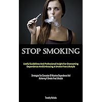 Stop Smoking: Useful Guidelines And Professional Insight For Overcoming Dependence And Embracing A Smoke-Free Lifestyle (Strategies For Cessation Of ... And Achieving A Smoke-free Lifestyle)