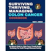 SURVIVING, THRIVING AND MANAGING COLON CANCER COOKBOOK: The Ultimate Guide to a Colon Cancer-Friendly Recipes: Reclaiming Your Health Through Wholesome Cooking