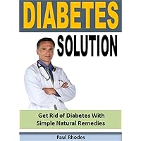 Diabetes Solution: Get Rid of Diabetes With Simple Natural Remedies