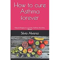 How to cure Asthma forever: Natural Recipes to cure the Asthma, Bronchitis, Rhinitis (Natural Recipes that heal) How to cure Asthma forever: Natural Recipes to cure the Asthma, Bronchitis, Rhinitis (Natural Recipes that heal) Paperback Kindle