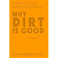 Why Dirt Is Good: 5 Ways to Make Germs Your Friends Why Dirt Is Good: 5 Ways to Make Germs Your Friends Hardcover