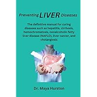 Preventing LIVER Diseases: The definitive manual for curing diseases such as hepatitis, cirrhosis, hemochromatosis, nonalcoholic fatty liver disease (NAFLD), liver cancer, and cholangiosis