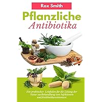 Pflanzliche Antibiotika: Ein praktischer Leitfaden für die Lösung der Natur zurBehandlung von Infektionen undAntibiotikaresistenzen (German Edition)
