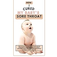 How I Cured My Baby’s Sore Throat: The Ultimate Guide to Natural Relief Remedies to Heal Sore Throat, treat Inflammation and boost immune system in kids (1 to 5 years old)