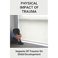 Physical Impact Of Trauma: Impacts Of Trauma On Child Development