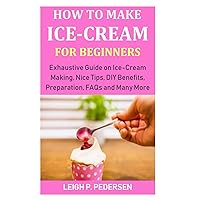How to Make Ice-cream for Beginners: Exhaustive Guide on Ice-Cream Making, Nice Tips, DIY Benefits, Preparation, FAQs and Many More How to Make Ice-cream for Beginners: Exhaustive Guide on Ice-Cream Making, Nice Tips, DIY Benefits, Preparation, FAQs and Many More Paperback Kindle Hardcover