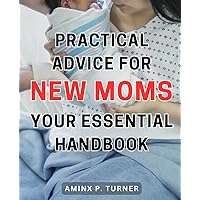Practical Advice for New Moms - Your Essential Handbook: Expert Guidance for New Mothers - The Indispensable Guide Every Mom Needs