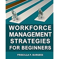 Workforce Management Strategies For Beginners: Unlocking the Power of Workforce Optimization for Optimal Performance and Life-cycle Success | Tips for Effective Workforce Planning and Growth