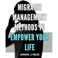 Migraine Management Methods to Empower Your Life.: Transform Your Life with Effective Migraine Solutions - A Comprehensive Guide for Managing and Overcoming Migraines.
