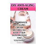 DIY Anti-Aging Cream: 30 Homemade Anti-Aging Cream Recipes To Keep Your Skin Smooth And Youthful DIY Anti-Aging Cream: 30 Homemade Anti-Aging Cream Recipes To Keep Your Skin Smooth And Youthful Paperback