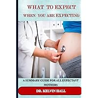 WHAT TO EXPECT WHEN YOU ARE EXPECTING: A SUMMARY GUIDE FOR ALL EXPECTANT MOTHERS