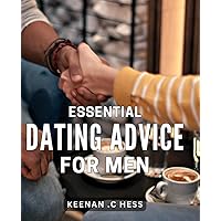 Essential Dating Advice For Men: Unlock the Secrets to Successful Dating: Expert Guidance to Captivate Her Heart and Transform Your Love Life!